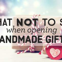 What Not To Say When Opening Handmade Gifts