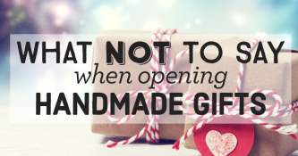 What Not To Say When Opening Handmade Gifts