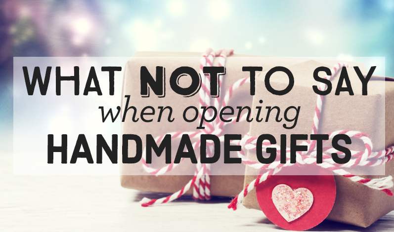 What Not To Say When Opening Handmade Gifts