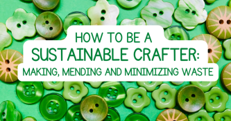 How to be a Sustainable Crafter: Making, Mending and Minimizing Waste