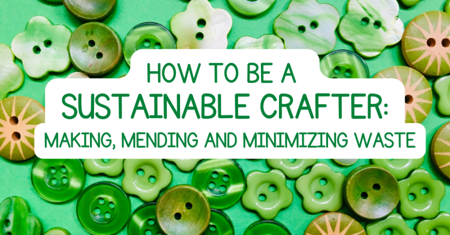 How to be a Sustainable Crafter: Making, Mending and Minimizing Waste