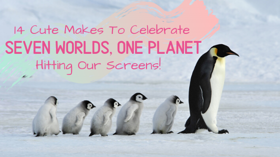 14 Cute Makes To Celebrate “Seven Worlds, One Planet” hitting our screens!