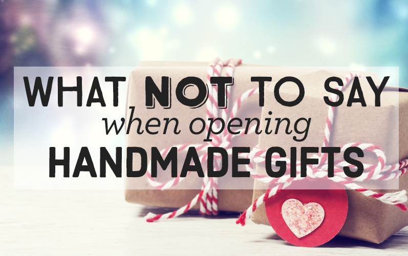 What Not To Say When Opening Handmade Gifts What Not To Say When Opening Handmade Gifts